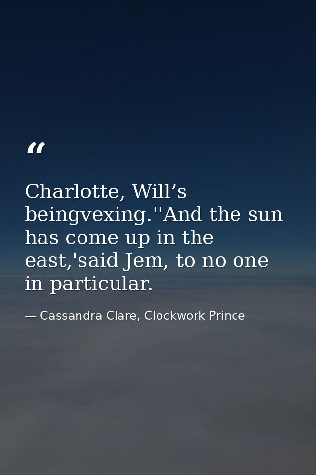Charlotte, Will’s beingvexing.''And the sun has come up in the east,'said Jem, to no one in particular. — Cassandra Clare, Clockwork Prince
