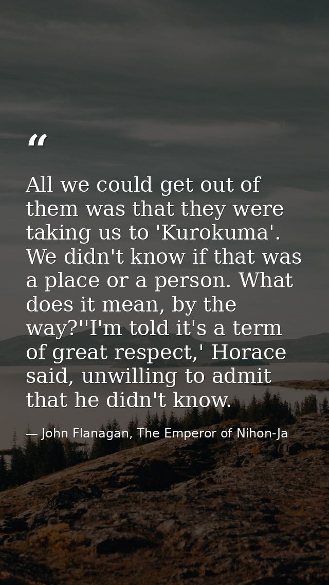 All we could get out of them was that they were taking us to 'Kurokuma'. We didn't know if that was a place or a person. — John Flanagan, The Emperor of Nihon-Ja