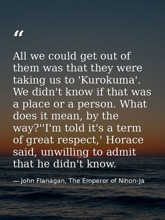All we could get out of them was that they were taking us to 'Kurokuma'. We didn't know if that was a place or a person. — John Flanagan, The Emperor of Nihon-Ja