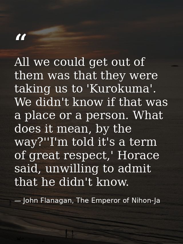 All we could get out of them was that they were taking us to 'Kurokuma'. We didn't know if that was a place or a person. — John Flanagan, The Emperor of Nihon-Ja