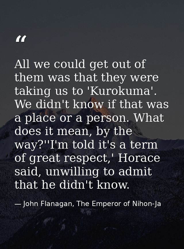 All we could get out of them was that they were taking us to 'Kurokuma'. We didn't know if that was a place or a person. — John Flanagan, The Emperor of Nihon-Ja