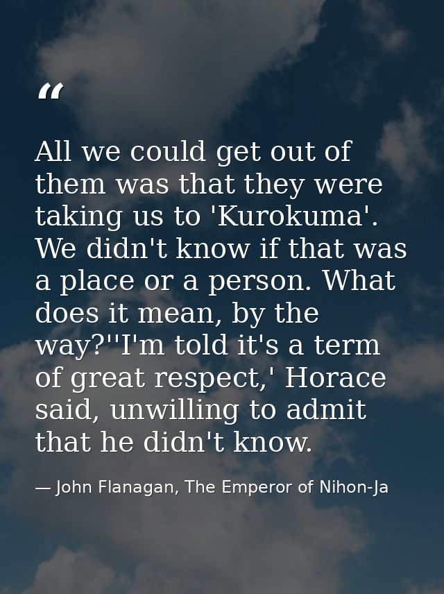 All we could get out of them was that they were taking us to 'Kurokuma'. We didn't know if that was a place or a person. — John Flanagan, The Emperor of Nihon-Ja