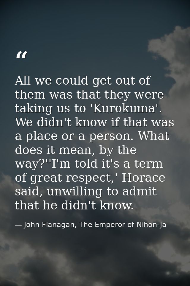 All we could get out of them was that they were taking us to 'Kurokuma'. We didn't know if that was a place or a person. — John Flanagan, The Emperor of Nihon-Ja