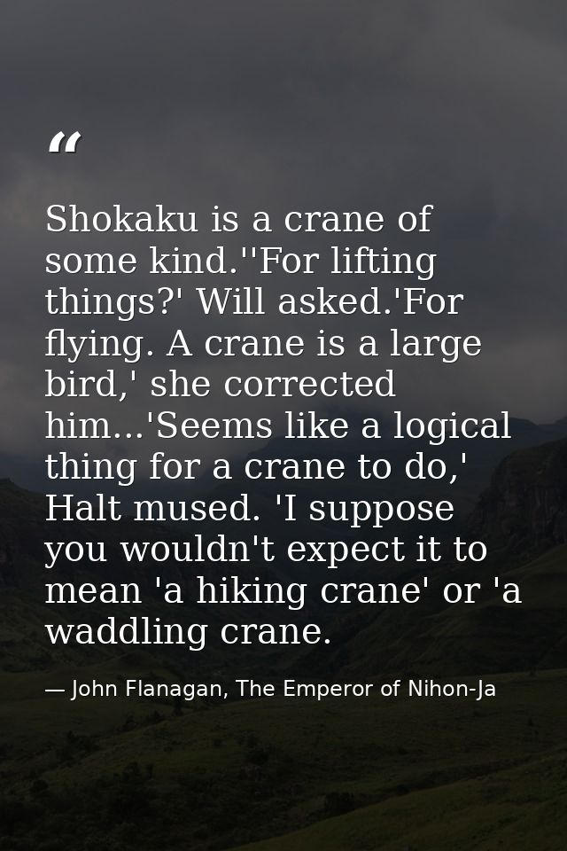 Shokaku is a crane of some kind.''For lifting things?' Will asked.'For flying. A crane is a large bird,' she corrected h — John Flanagan, The Emperor of Nihon-Ja
