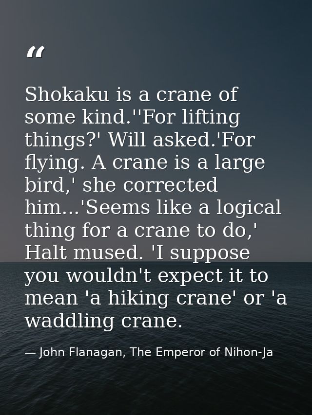 Shokaku is a crane of some kind.''For lifting things?' Will asked.'For flying. A crane is a large bird,' she corrected h — John Flanagan, The Emperor of Nihon-Ja