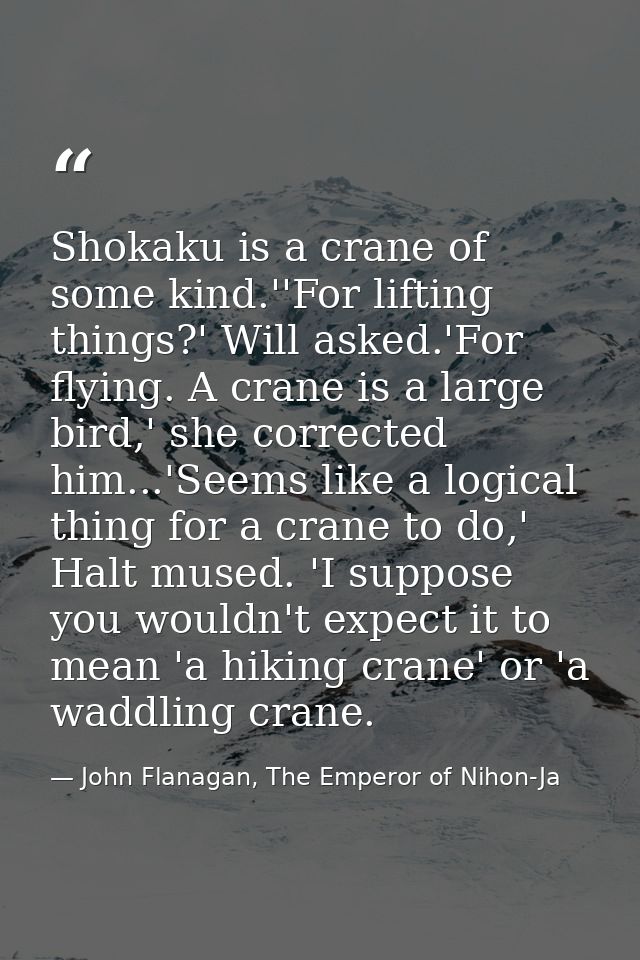 Shokaku is a crane of some kind.''For lifting things?' Will asked.'For flying. A crane is a large bird,' she corrected h — John Flanagan, The Emperor of Nihon-Ja