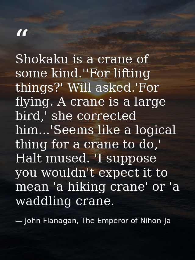 Shokaku is a crane of some kind.''For lifting things?' Will asked.'For flying. A crane is a large bird,' she corrected h — John Flanagan, The Emperor of Nihon-Ja