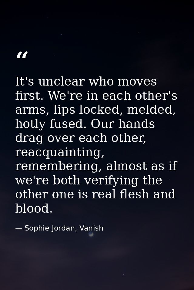 It's unclear who moves first. We're in each other's arms, lips locked, melded, hotly fused. Our hands drag over each oth — Sophie Jordan, Vanish
