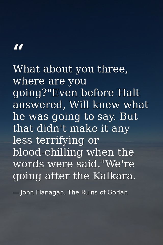 What about you three, where are you going?"Even before Halt answered, Will knew what he was going to say. But that didn' — John Flanagan, The Ruins of Gorlan