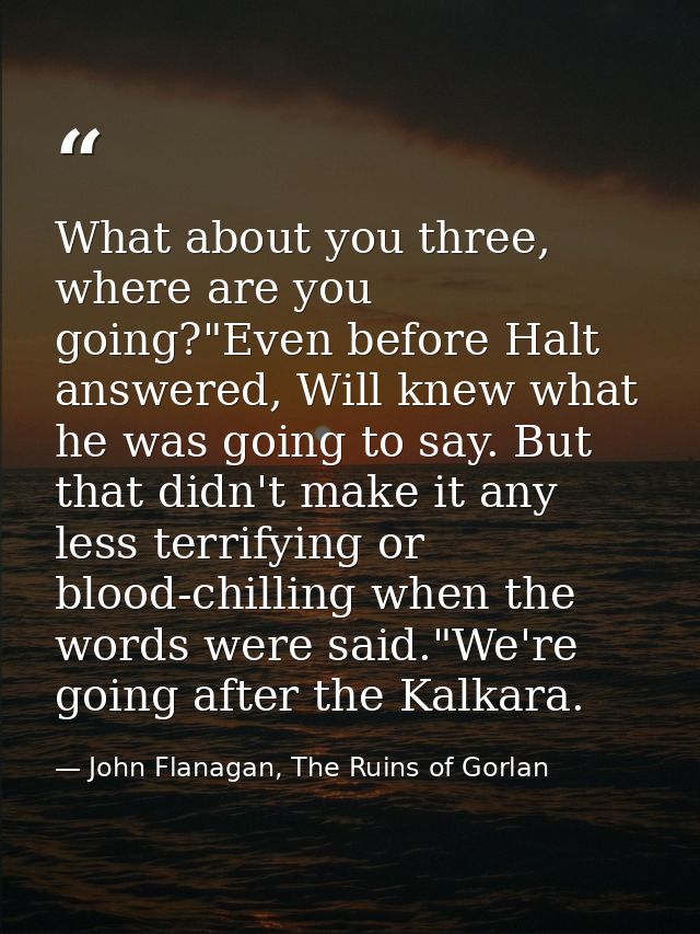 What about you three, where are you going?"Even before Halt answered, Will knew what he was going to say. But that didn' — John Flanagan, The Ruins of Gorlan
