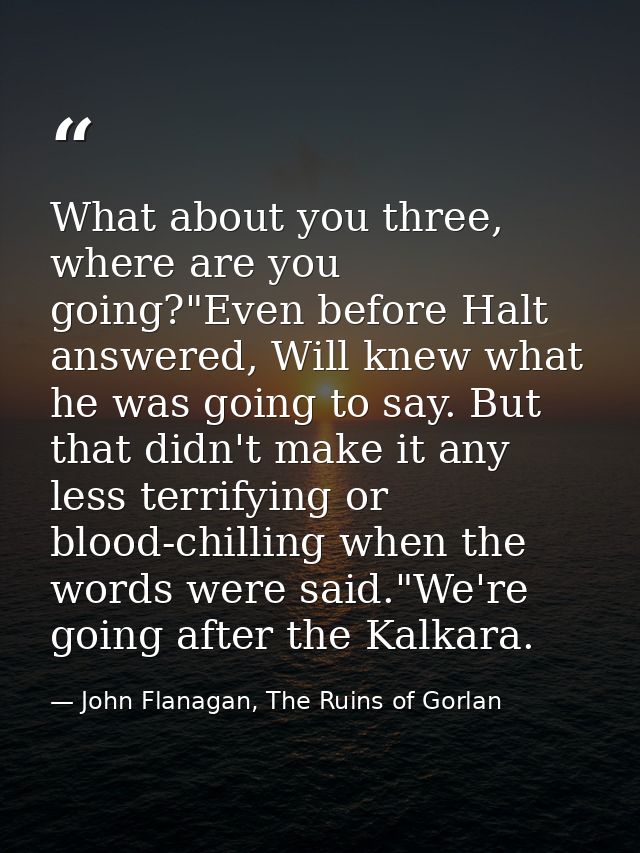 What about you three, where are you going?"Even before Halt answered, Will knew what he was going to say. But that didn' — John Flanagan, The Ruins of Gorlan