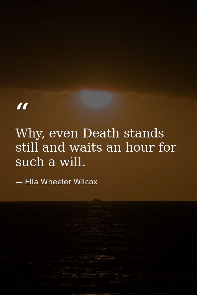 Why, even Death stands still and waits an hour for such a will. — Ella Wheeler Wilcox