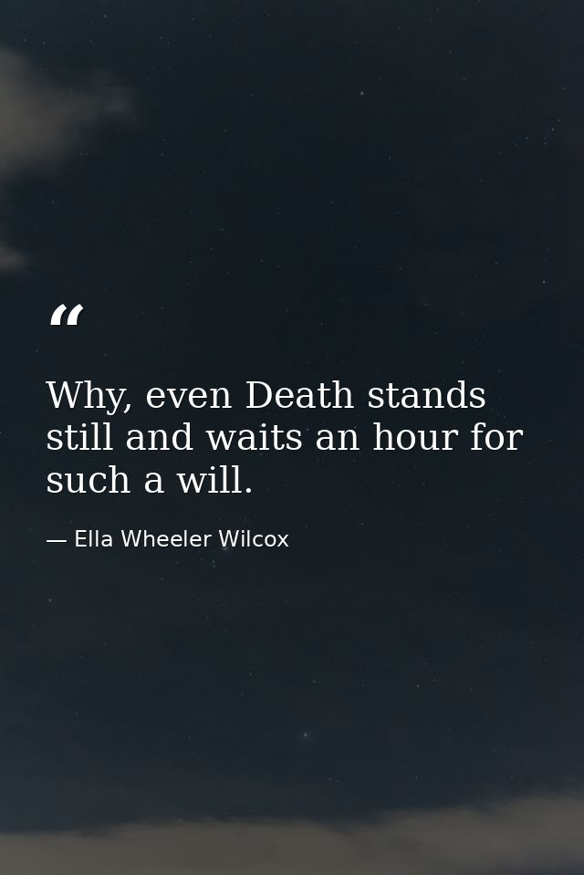 Why, even Death stands still and waits an hour for such a will. — Ella Wheeler Wilcox