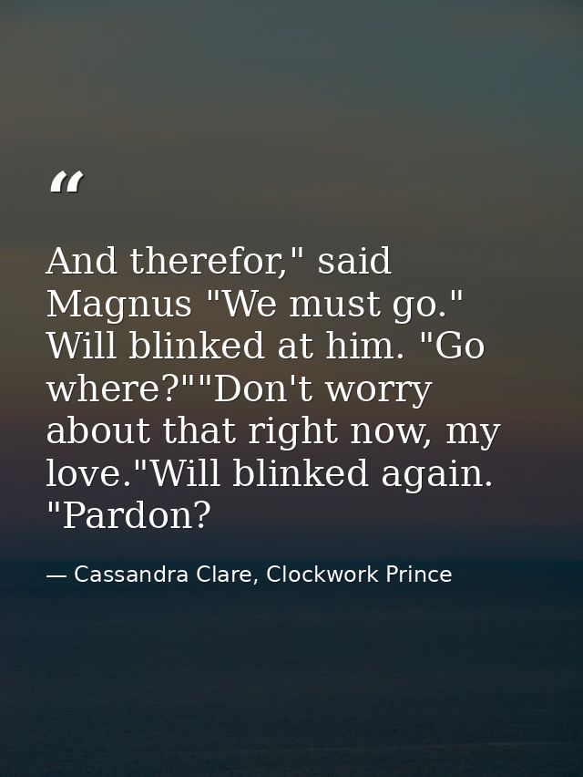 And therefor," said Magnus "We must go." Will blinked at him. "Go where?""Don't worry about that right now, my love."Wil — Cassandra Clare, Clockwork Prince