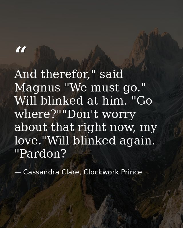 And therefor," said Magnus "We must go." Will blinked at him. "Go where?""Don't worry about that right now, my love."Wil — Cassandra Clare, Clockwork Prince