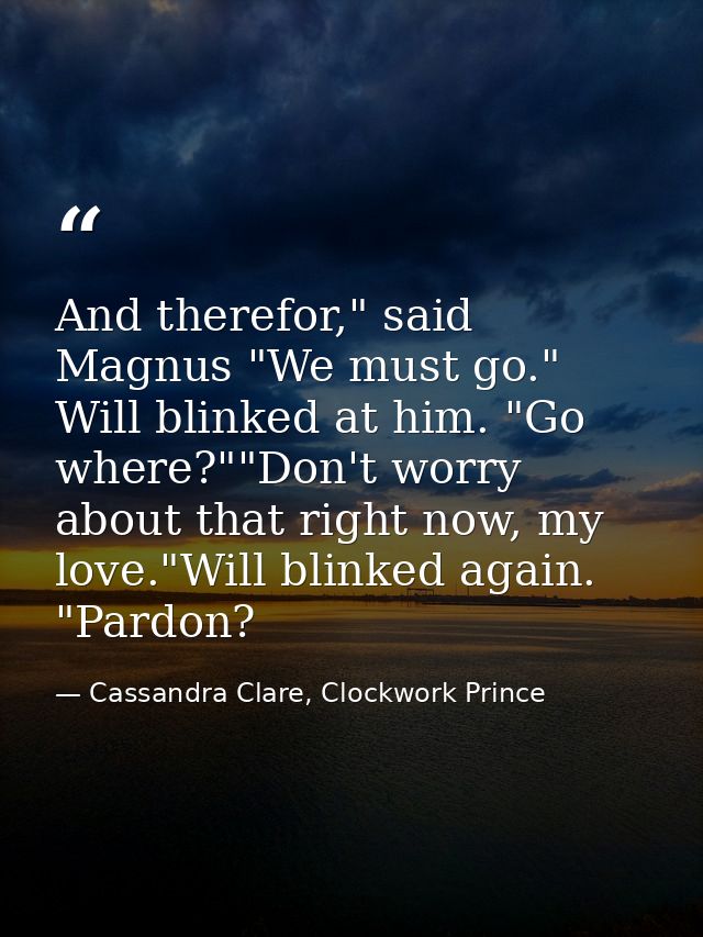And therefor," said Magnus "We must go." Will blinked at him. "Go where?""Don't worry about that right now, my love."Wil — Cassandra Clare, Clockwork Prince