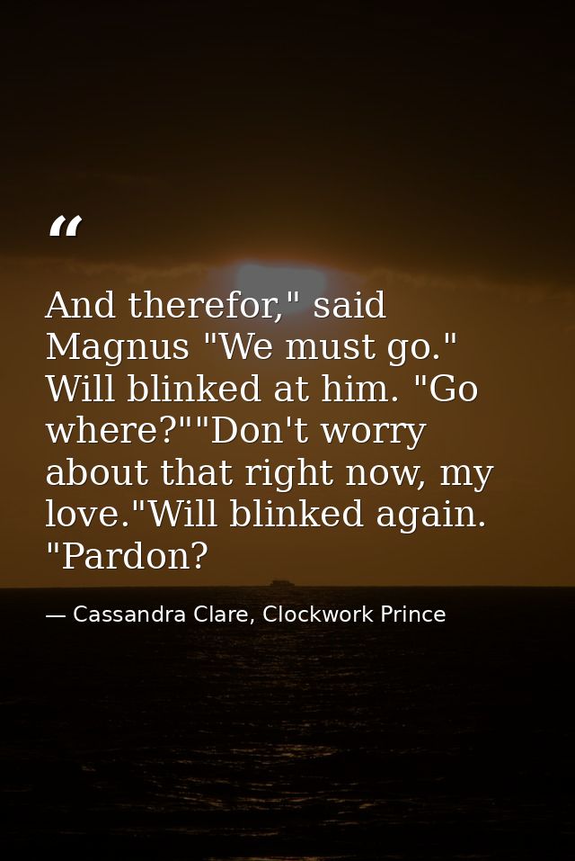 And therefor," said Magnus "We must go." Will blinked at him. "Go where?""Don't worry about that right now, my love."Wil — Cassandra Clare, Clockwork Prince
