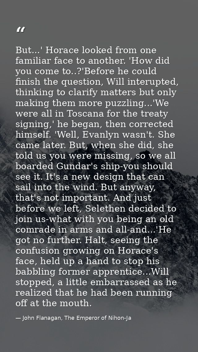 But...' Horace looked from one familiar face to another. 'How did you come to..?'Before he could finish the question, Wi — John Flanagan, The Emperor of Nihon-Ja