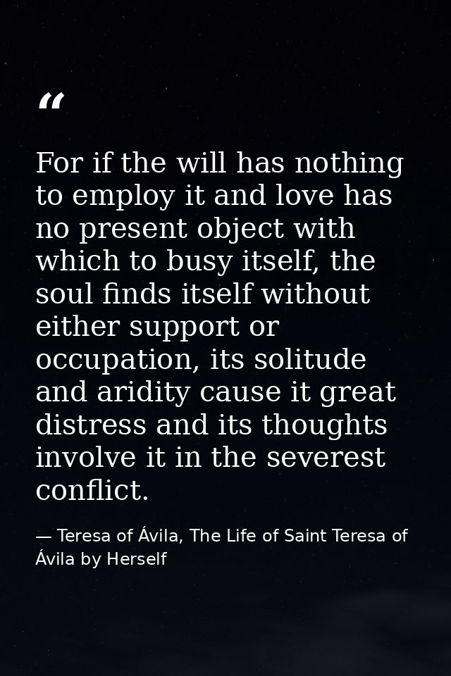 For if the will has nothing to employ it and love has no present object with which to busy itself, the soul finds itself — Teresa of Ávila, The Life of Saint Teresa of Ávila by Herself