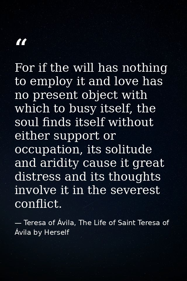 For if the will has nothing to employ it and love has no present object with which to busy itself, the soul finds itself — Teresa of Ávila, The Life of Saint Teresa of Ávila by Herself