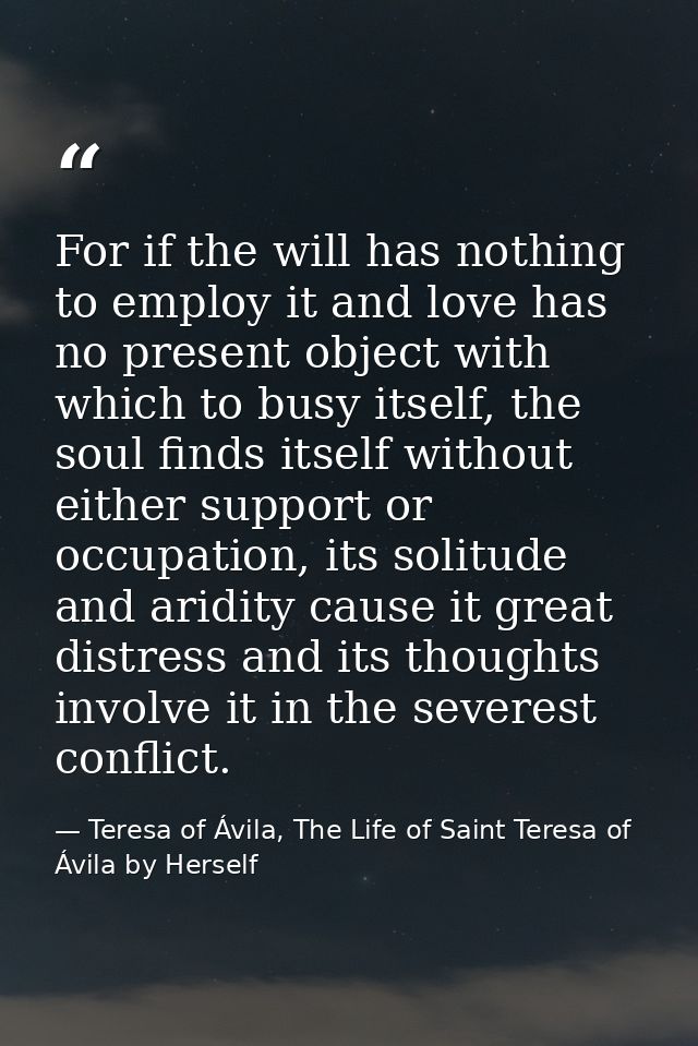 For if the will has nothing to employ it and love has no present object with which to busy itself, the soul finds itself — Teresa of Ávila, The Life of Saint Teresa of Ávila by Herself