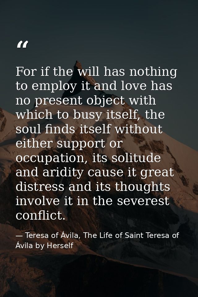 For if the will has nothing to employ it and love has no present object with which to busy itself, the soul finds itself — Teresa of Ávila, The Life of Saint Teresa of Ávila by Herself
