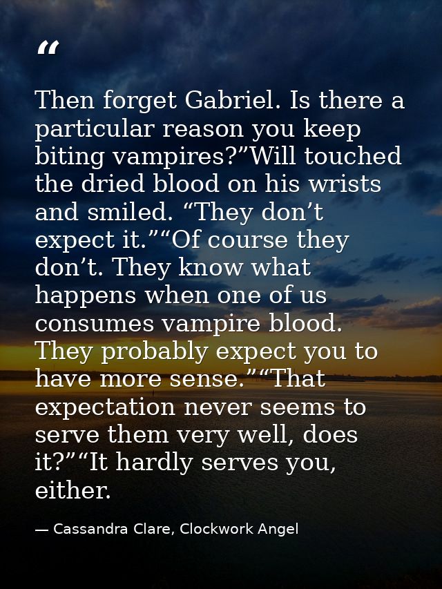 Then forget Gabriel. Is there a particular reason you keep biting vampires?”Will touched the dried blood on his wrists a — Cassandra Clare, Clockwork Angel