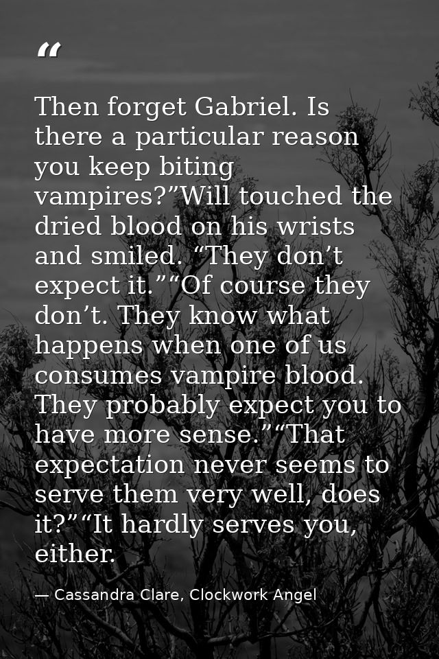 Then forget Gabriel. Is there a particular reason you keep biting vampires?”Will touched the dried blood on his wrists a — Cassandra Clare, Clockwork Angel