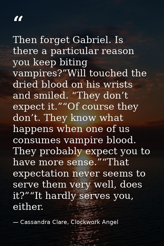 Then forget Gabriel. Is there a particular reason you keep biting vampires?”Will touched the dried blood on his wrists a — Cassandra Clare, Clockwork Angel