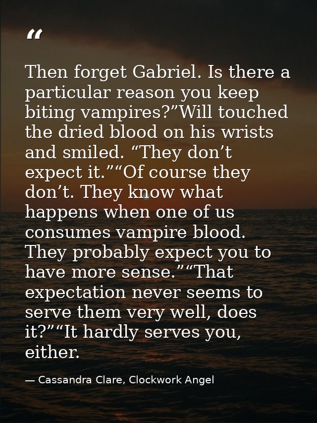 Then forget Gabriel. Is there a particular reason you keep biting vampires?”Will touched the dried blood on his wrists a — Cassandra Clare, Clockwork Angel