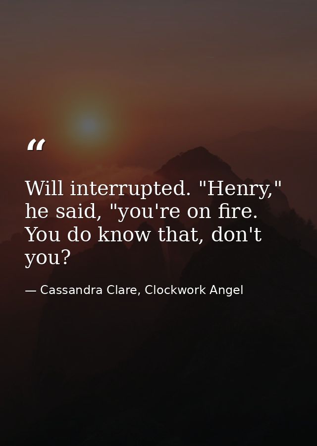 Will interrupted. "Henry," he said, "you're on fire. You do know that, don't you? — Cassandra Clare, Clockwork Angel