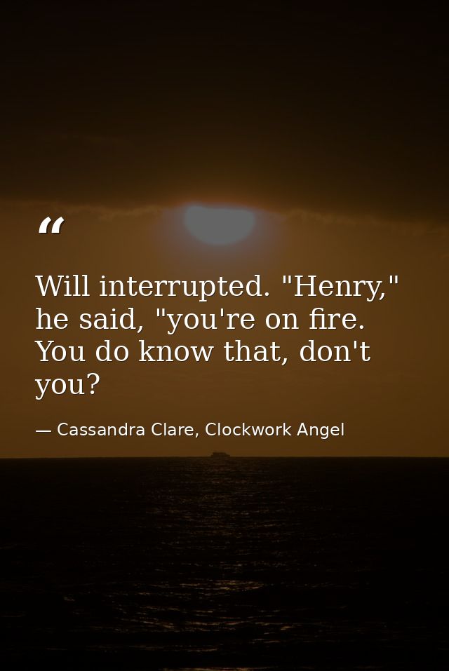 Will interrupted. "Henry," he said, "you're on fire. You do know that, don't you? — Cassandra Clare, Clockwork Angel