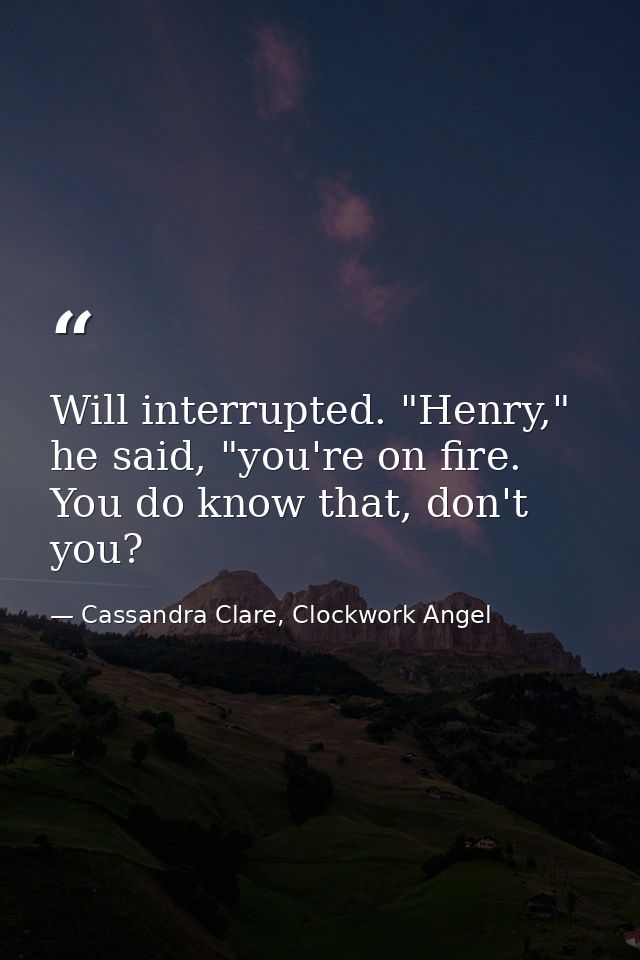 Will interrupted. "Henry," he said, "you're on fire. You do know that, don't you? — Cassandra Clare, Clockwork Angel