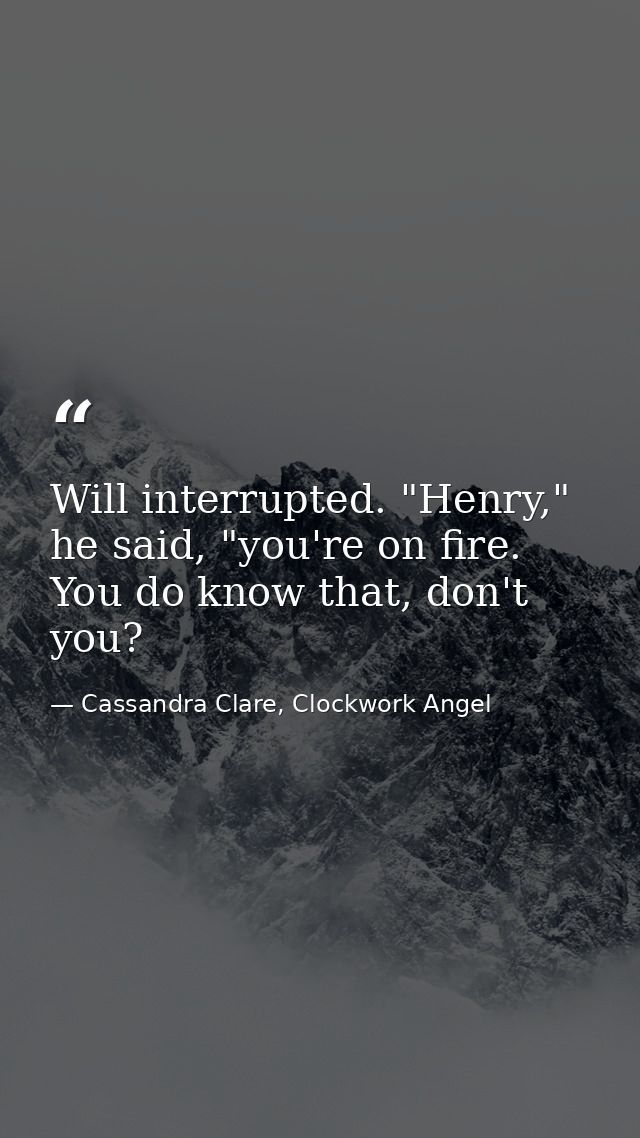 Will interrupted. "Henry," he said, "you're on fire. You do know that, don't you? — Cassandra Clare, Clockwork Angel