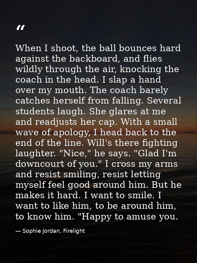 When I shoot, the ball bounces hard against the backboard, and flies wildly through the air, knocking the coach in the h — Sophie Jordan, Firelight