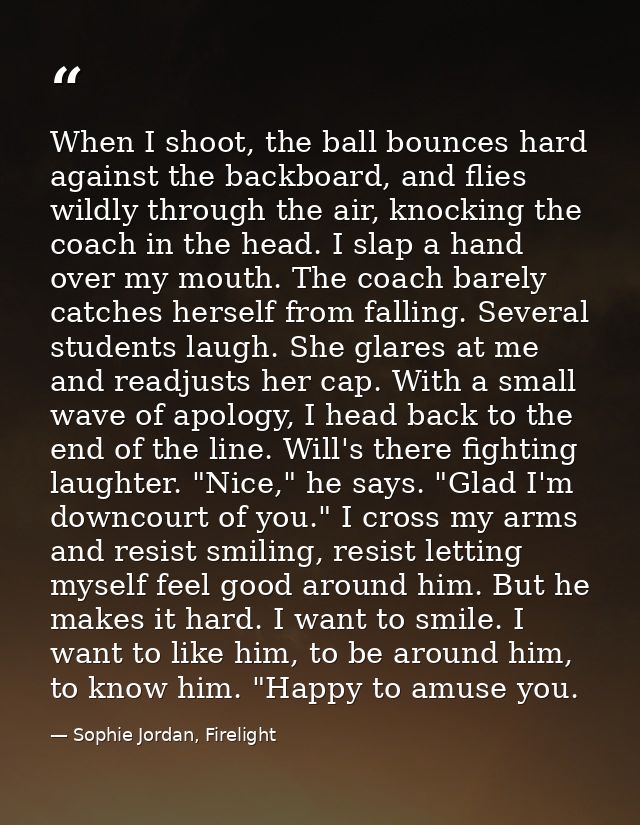 When I shoot, the ball bounces hard against the backboard, and flies wildly through the air, knocking the coach in the h — Sophie Jordan, Firelight