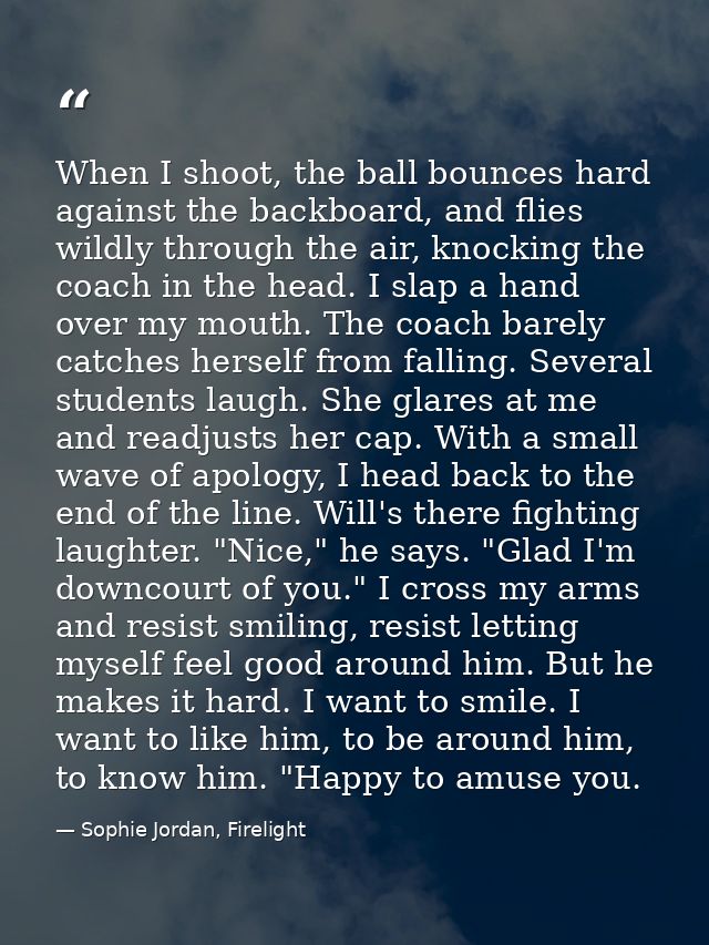 When I shoot, the ball bounces hard against the backboard, and flies wildly through the air, knocking the coach in the h — Sophie Jordan, Firelight