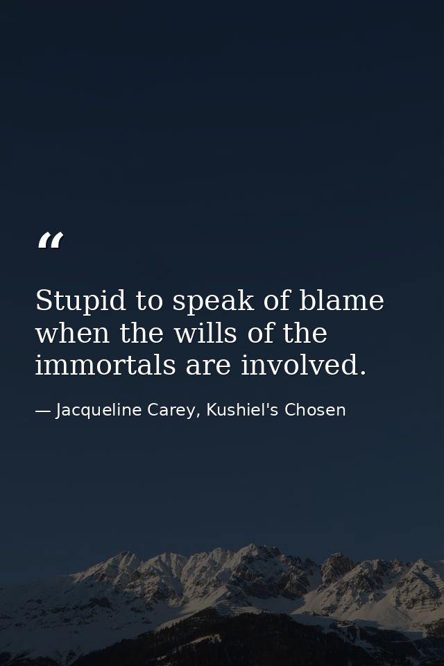 Stupid to speak of blame when the wills of the immortals are involved. — Jacqueline Carey, Kushiel's Chosen
