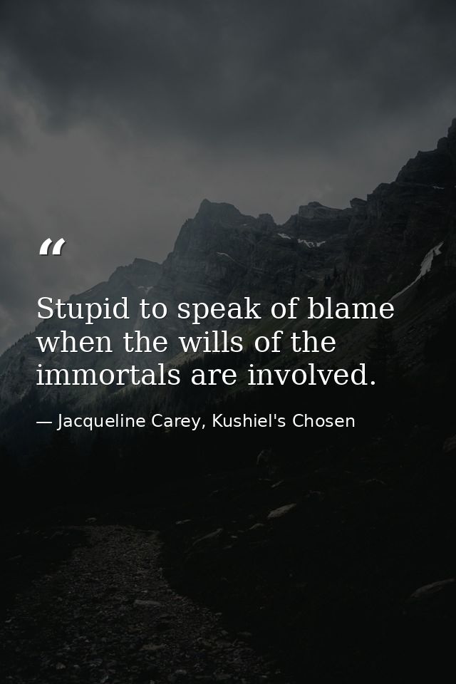 Stupid to speak of blame when the wills of the immortals are involved. — Jacqueline Carey, Kushiel's Chosen