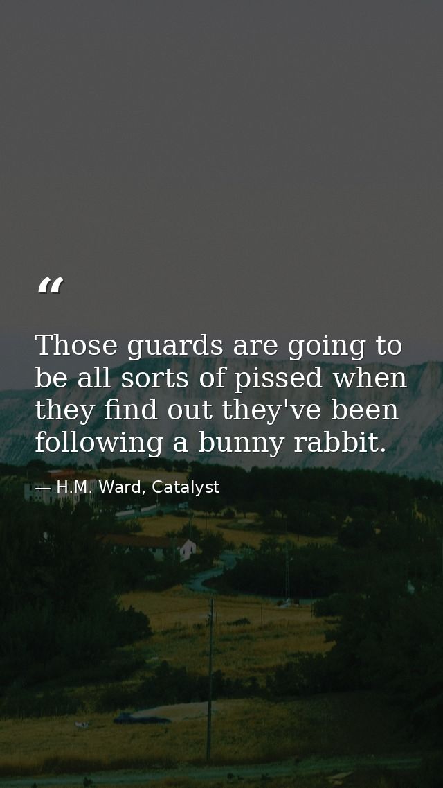 Those guards are going to be all sorts of pissed when they find out they've been following a bunny rabbit. — H.M. Ward, Catalyst