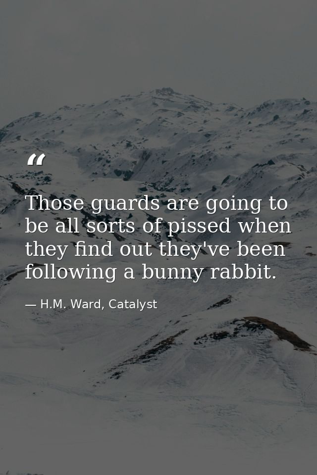 Those guards are going to be all sorts of pissed when they find out they've been following a bunny rabbit. — H.M. Ward, Catalyst