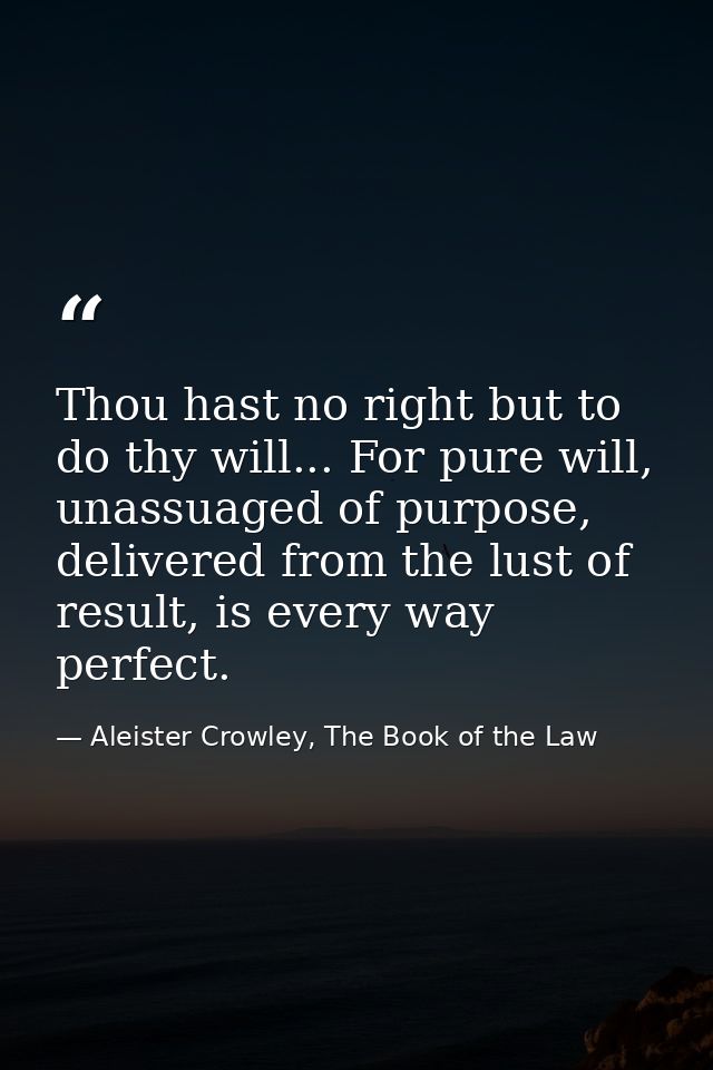 Thou hast no right but to do thy will... For pure will, unassuaged of purpose, delivered from the lust of result, is eve — Aleister Crowley, The Book of the Law