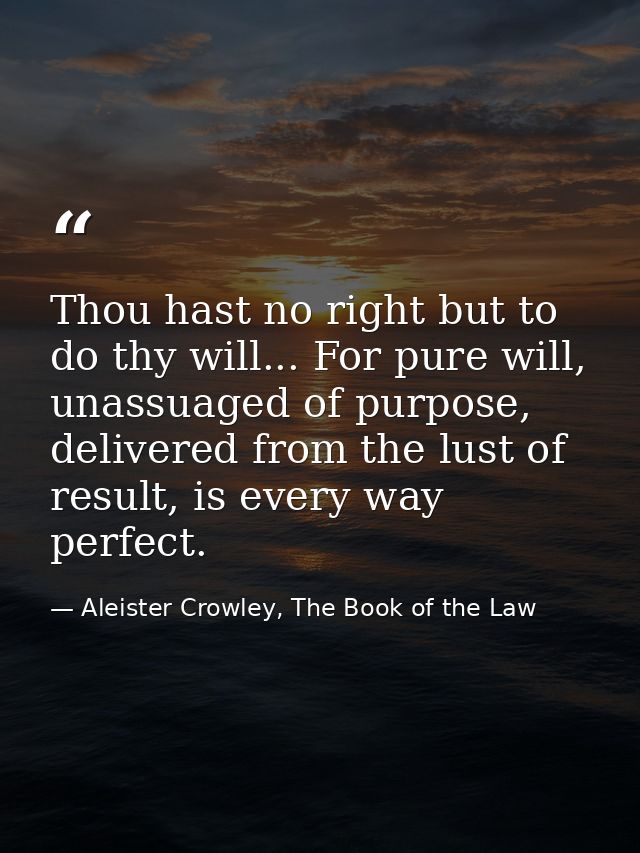 Thou hast no right but to do thy will... For pure will, unassuaged of purpose, delivered from the lust of result, is eve — Aleister Crowley, The Book of the Law