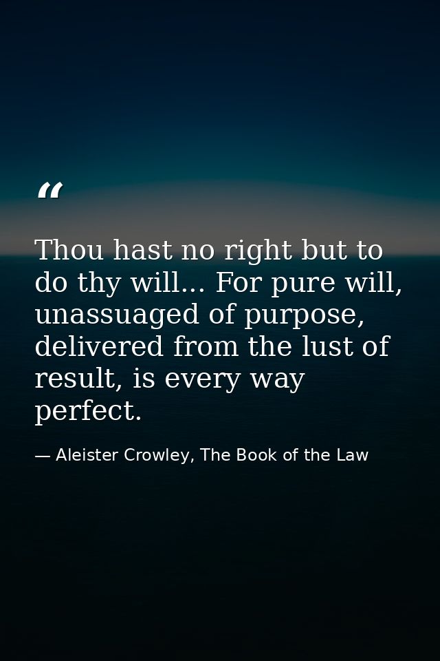 Thou hast no right but to do thy will... For pure will, unassuaged of purpose, delivered from the lust of result, is eve — Aleister Crowley, The Book of the Law