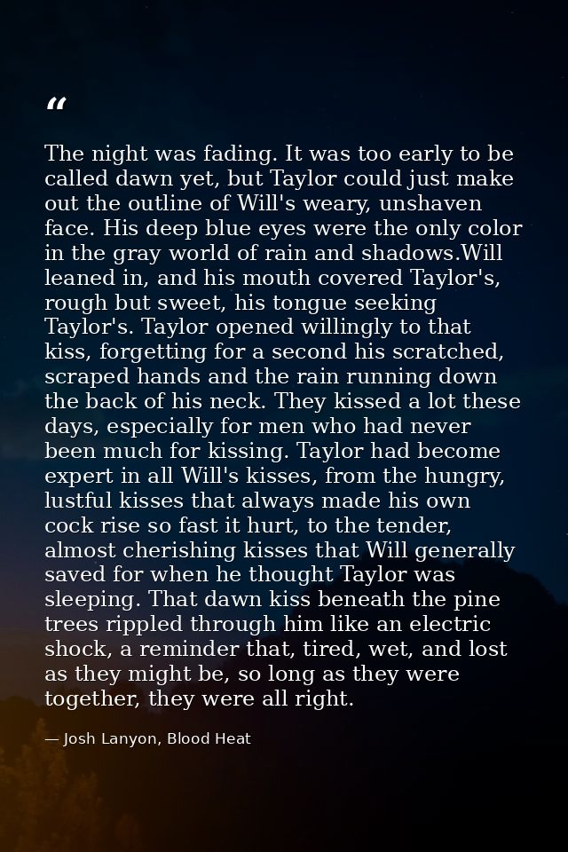 The night was fading. It was too early to be called dawn yet, but Taylor could just make out the outline of Will's weary — Josh Lanyon, Blood Heat