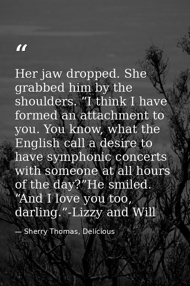 Her jaw dropped. She grabbed him by the shoulders. “I think I have formed an attachment to you. You know, what the Engli — Sherry Thomas, Delicious