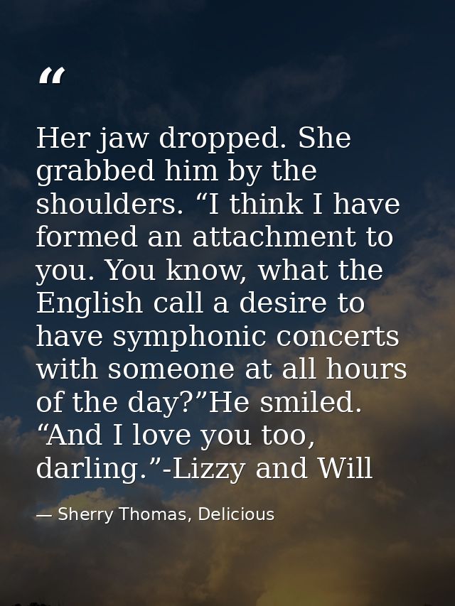 Her jaw dropped. She grabbed him by the shoulders. “I think I have formed an attachment to you. You know, what the Engli — Sherry Thomas, Delicious