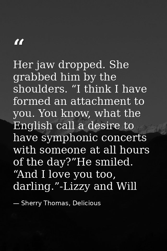 Her jaw dropped. She grabbed him by the shoulders. “I think I have formed an attachment to you. You know, what the Engli — Sherry Thomas, Delicious
