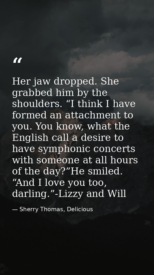 Her jaw dropped. She grabbed him by the shoulders. “I think I have formed an attachment to you. You know, what the Engli — Sherry Thomas, Delicious
