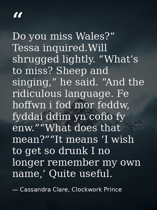 Do you miss Wales?” Tessa inquired.Will shrugged lightly. “What’s to miss? Sheep and singing,” he said. “And the ridicul — Cassandra Clare, Clockwork Prince